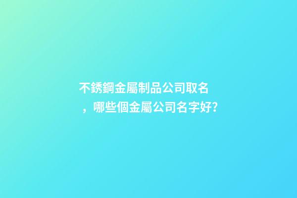 不銹鋼金屬制品公司取名，哪些個金屬公司名字好？-第1張-公司起名-玄機(jī)派